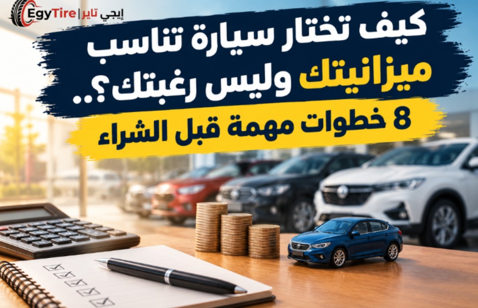 كيف تختار سيارة تناسب ميزانيتك وليس رغبتك؟.. 8 خطوات مهمة قبل الشراء